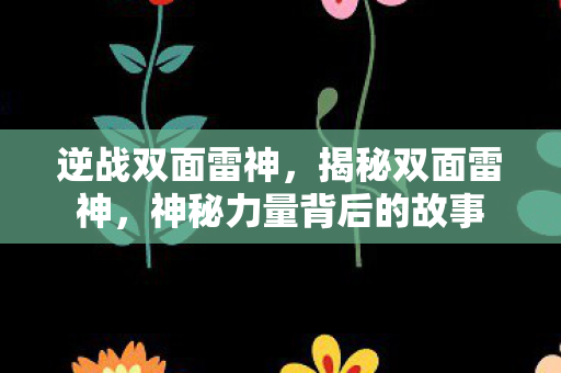 逆战双面雷神,揭秘双面雷神,神秘力量背后的故事 逆战双面雷神,揭秘双面雷神,神秘力量背后的故事