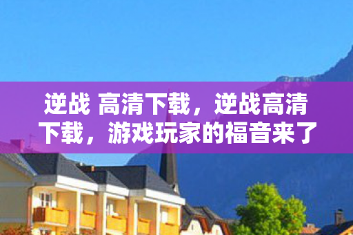 逆战 高清下载,逆战高清下载,游戏玩家的福音来了! 逆战 高清下载,逆战高清下载,游戏玩家的福音来了!