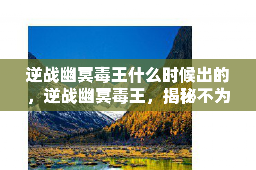 逆战幽冥毒王什么时候出的,逆战幽冥毒王,揭秘不为人知的黑暗势力 逆战幽冥毒王什么时候出的,逆战幽冥毒王,揭秘不为人知的黑暗势力