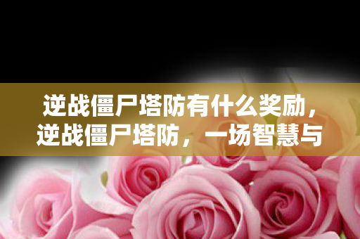 逆战僵尸塔防有什么奖励,逆战僵尸塔防,一场智慧与勇气的较量 逆战僵尸塔防有什么奖励,逆战僵尸塔防,一场智慧与勇气的较量