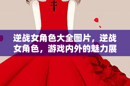 逆战女角色大全图片,逆战女角色,游戏内外的魅力展现 逆战女角色大全图片,逆战女角色,游戏内外的魅力展现