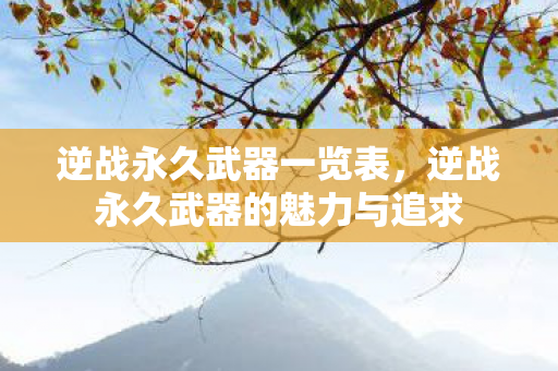 逆战永久武器一览表,逆战永久武器的魅力与追求 逆战永久武器一览表,逆战永久武器的魅力与追求