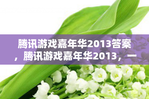 腾讯游戏嘉年华2013答案,腾讯游戏嘉年华2013,一场游戏盛宴的狂欢与启示 腾讯游戏嘉年华2013答案,腾讯游戏嘉年华2013,一场游戏盛宴的狂欢与启示