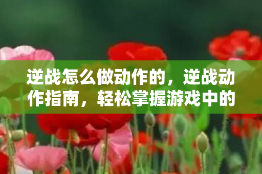 逆战怎么做动作的,逆战动作指南,轻松掌握游戏中的炫酷动作 逆战怎么做动作的,逆战动作指南,轻松掌握游戏中的炫酷动作