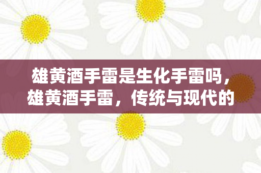 雄黄酒手雷是生化手雷吗,雄黄酒手雷,传统与现代的碰撞 雄黄酒手雷是生化手雷吗,雄黄酒手雷,传统与现代的碰撞