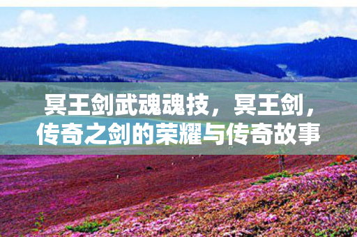 冥王剑武魂魂技,冥王剑,传奇之剑的荣耀与传奇故事 冥王剑武魂魂技,冥王剑,传奇之剑的荣耀与传奇故事