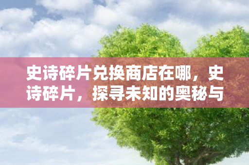 史诗碎片兑换商店在哪,史诗碎片,探寻未知的奥秘与历史的印记 史诗碎片兑换商店在哪,史诗碎片,探寻未知的奥秘与历史的印记