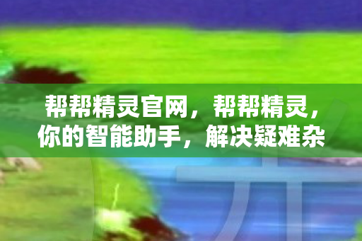 帮帮精灵官网,帮帮精灵,你的智能助手,解决疑难杂症的得力干将 帮帮精灵官网,帮帮精灵,你的智能助手,解决疑难杂症的得力干将