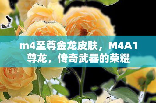 m4至尊金龙皮肤,M4A1尊龙,传奇武器的荣耀 m4至尊金龙皮肤,M4A1尊龙,传奇武器的荣耀