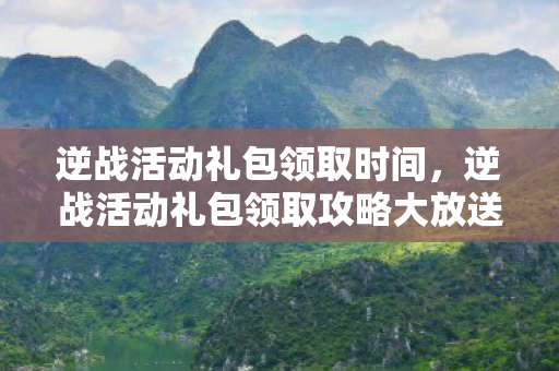 逆战活动礼包领取时间，逆战活动礼包领取攻略大放送