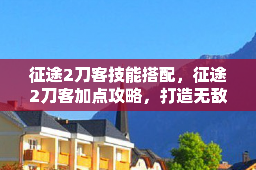 征途2刀客技能搭配,征途2刀客加点攻略,打造无敌战力 征途2刀客技能搭配,征途2刀客加点攻略,打造无敌战力