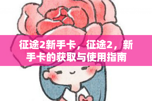 征途2新手卡,征途2,新手卡的获取与使用指南 征途2新手卡,征途2,新手卡的获取与使用指南