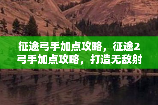 征途弓手加点攻略,征途2弓手加点攻略,打造无敌射手之路 征途弓手加点攻略,征途2弓手加点攻略,打造无敌射手之路