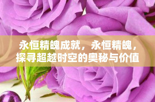 永恒精魄成就,永恒精魄,探寻超越时空的奥秘与价值 永恒精魄成就,永恒精魄,探寻超越时空的奥秘与价值