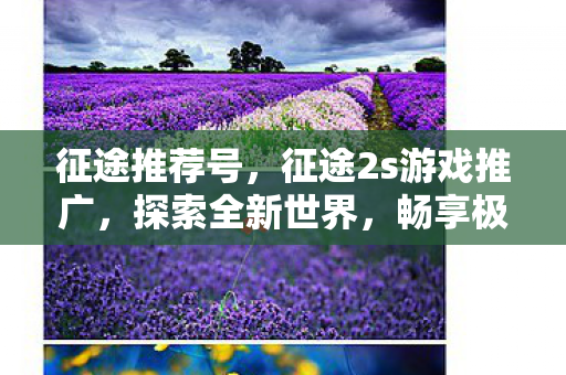 征途推荐号,征途2s游戏推广,探索全新世界,畅享极致体验 征途推荐号,征途2s游戏推广,探索全新世界,畅享极致体验