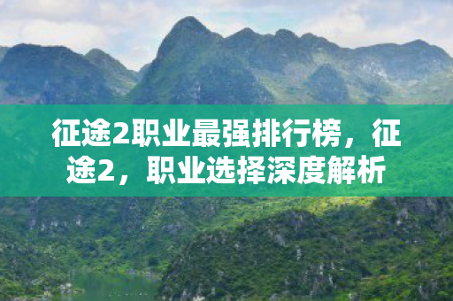 征途2职业最强排行榜,征途2,职业选择深度解析 征途2职业最强排行榜,征途2,职业选择深度解析
