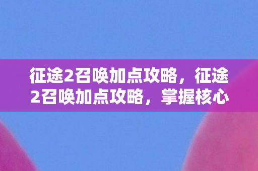 征途2召唤加点攻略,征途2召唤加点攻略,掌握核心技能,轻松提升战力 征途2召唤加点攻略,征途2召唤加点攻略,掌握核心技能,轻松提升战力