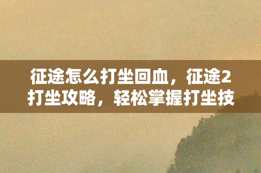 征途怎么打坐回血,征途2打坐攻略,轻松掌握打坐技巧,提升游戏体验 征途怎么打坐回血,征途2打坐攻略,轻松掌握打坐技巧,提升游戏体验