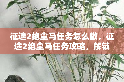征途2绝尘马任务怎么做,征途2绝尘马任务攻略,解锁你的专属飞行坐骑 征途2绝尘马任务怎么做,征途2绝尘马任务攻略,解锁你的专属飞行坐骑