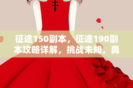 征途150副本,征途190副本攻略详解,挑战未知,勇攀高峰! 征途150副本,征途190副本攻略详解,挑战未知,勇攀高峰!
