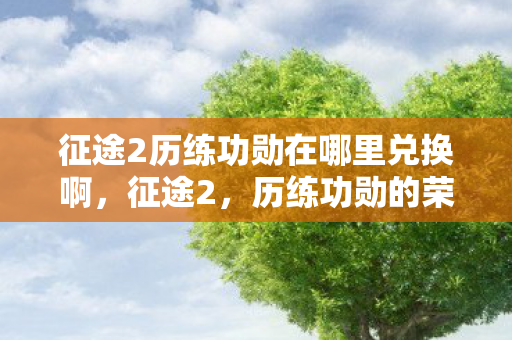 征途2历练功勋在哪里兑换啊,征途2,历练功勋的荣耀之路 征途2历练功勋在哪里兑换啊,征途2,历练功勋的荣耀之路