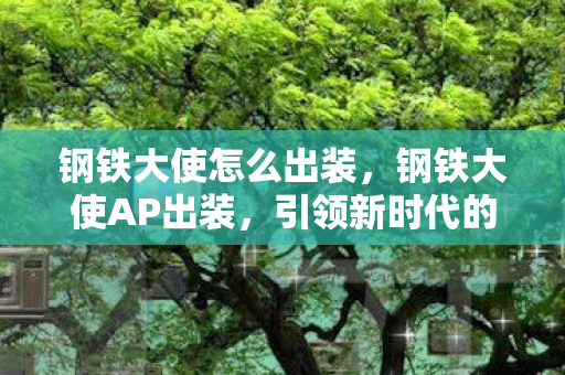 钢铁大使怎么出装,钢铁大使AP出装,引领新时代的独特玩法 钢铁大使怎么出装,钢铁大使AP出装,引领新时代的独特玩法