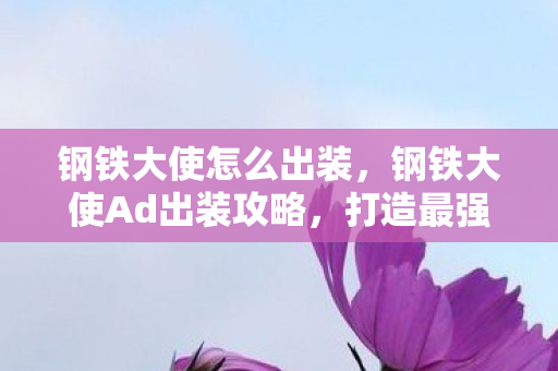 钢铁大使怎么出装,钢铁大使Ad出装攻略,打造最强战斗机器 钢铁大使怎么出装,钢铁大使Ad出装攻略,打造最强战斗机器