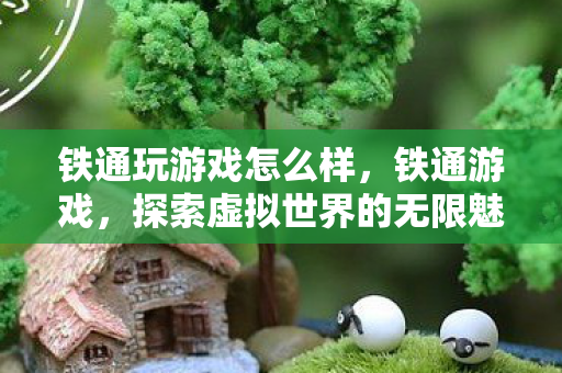 铁通玩游戏怎么样,铁通游戏,探索虚拟世界的无限魅力 铁通玩游戏怎么样,铁通游戏,探索虚拟世界的无限魅力