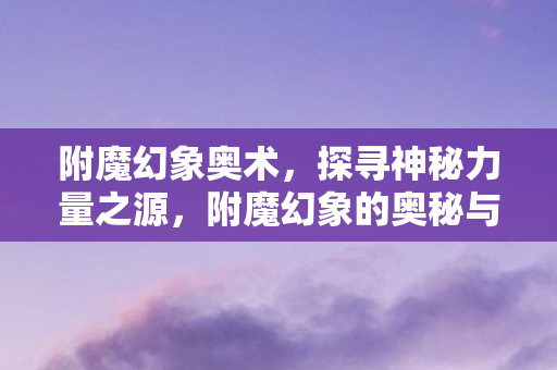 附魔幻象奥术，探寻神秘力量之源，附魔幻象的奥秘与魅力