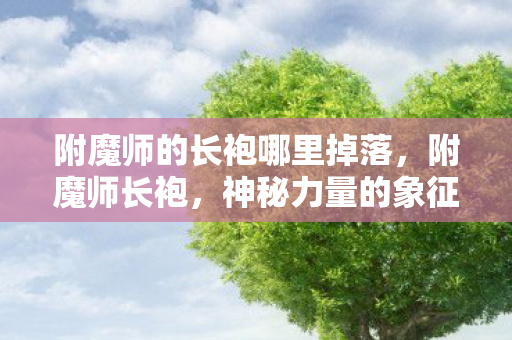 附魔师的长袍哪里掉落,附魔师长袍,神秘力量的象征与工匠精神的体现 附魔师的长袍哪里掉落,附魔师长袍,神秘力量的象征与工匠精神的体现