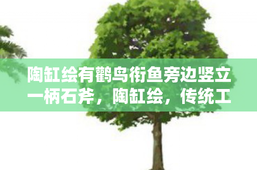 陶缸绘有鹳鸟衔鱼旁边竖立一柄石斧,陶缸绘,传统工艺与现代艺术的融合之美 陶缸绘有鹳鸟衔鱼旁边竖立一柄石斧,陶缸绘,传统工艺与现代艺术的融合之美