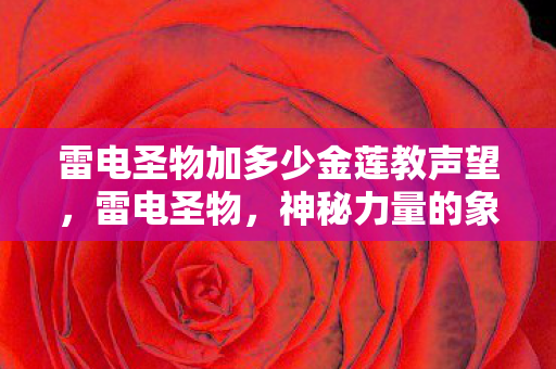 雷电圣物加多少金莲教声望,雷电圣物,神秘力量的象征与传承 雷电圣物加多少金莲教声望,雷电圣物,神秘力量的象征与传承