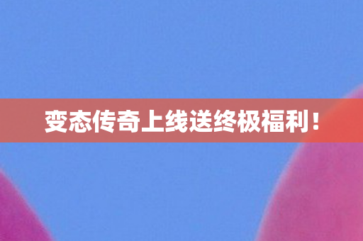 变态传奇上线送终极福利! 变态传奇上线送终极福利!