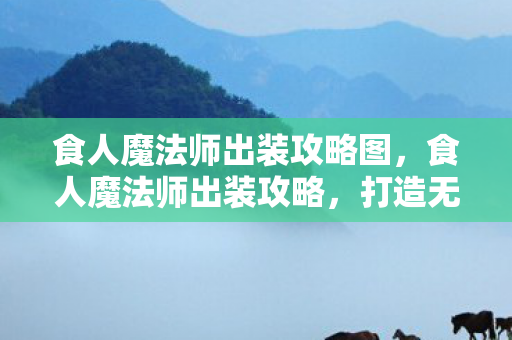 食人魔法师出装攻略图,食人魔法师出装攻略,打造无敌战斗装备 食人魔法师出装攻略图,食人魔法师出装攻略,打造无敌战斗装备