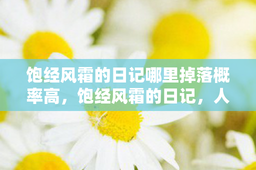 饱经风霜的日记哪里掉落概率高,饱经风霜的日记,人生路上的磨砺与成长 饱经风霜的日记哪里掉落概率高,饱经风霜的日记,人生路上的磨砺与成长