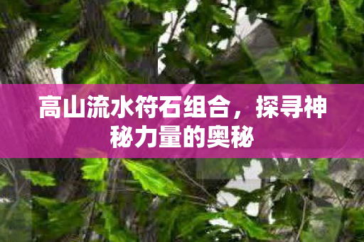 高山流水符石组合,探寻神秘力量的奥秘 高山流水符石组合,探寻神秘力量的奥秘