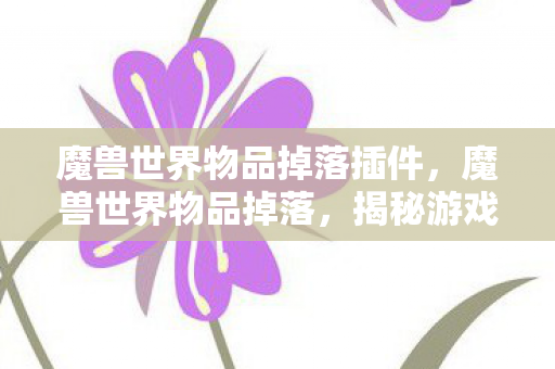 魔兽世界物品掉落插件,魔兽世界物品掉落,揭秘游戏中的宝藏获取之道 魔兽世界物品掉落插件,魔兽世界物品掉落,揭秘游戏中的宝藏获取之道