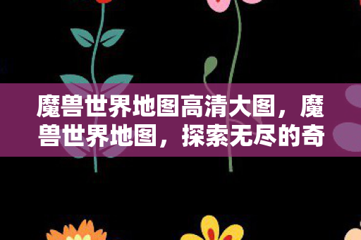 魔兽世界地图高清大图，魔兽世界地图，探索无尽的奇幻世界