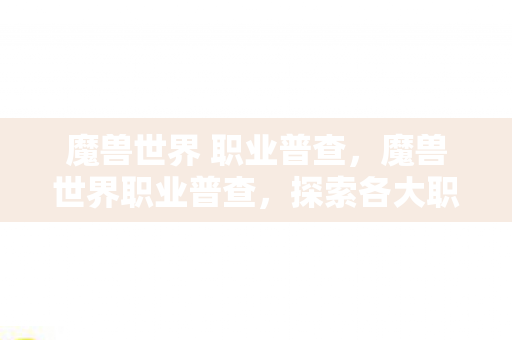 魔兽世界 职业普查，魔兽世界职业普查，探索各大职业的魅力与特色