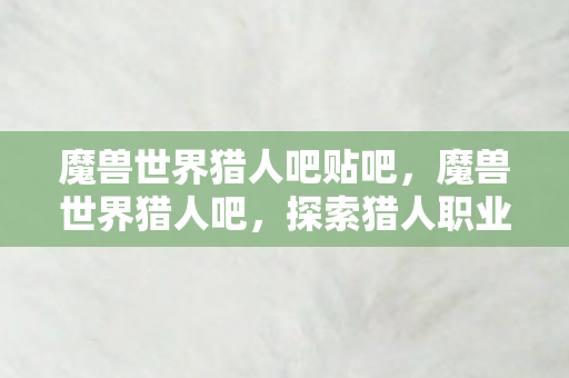 魔兽世界猎人吧贴吧,魔兽世界猎人吧,探索猎人职业的无限魅力与独特之处 魔兽世界猎人吧贴吧,魔兽世界猎人吧,探索猎人职业的无限魅力与独特之处