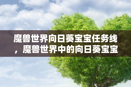 魔兽世界向日葵宝宝任务线,魔兽世界中的向日葵宝宝,一个游戏世界的温暖故事 魔兽世界向日葵宝宝任务线,魔兽世界中的向日葵宝宝,一个游戏世界的温暖故事