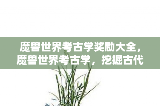 魔兽世界考古学奖励大全,魔兽世界考古学,挖掘古代宝藏,探寻历史秘密 魔兽世界考古学奖励大全,魔兽世界考古学,挖掘古代宝藏,探寻历史秘密