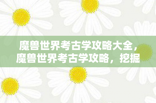 魔兽世界考古学攻略大全,魔兽世界考古学攻略,挖掘宝藏,解锁秘密! 魔兽世界考古学攻略大全,魔兽世界考古学攻略,挖掘宝藏,解锁秘密!