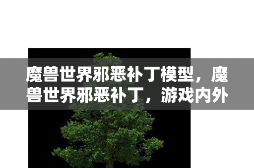 魔兽世界邪恶补丁模型，魔兽世界邪恶补丁，游戏内外的平衡调整与玩家体验重塑