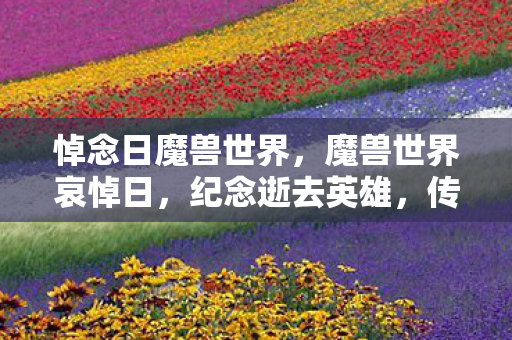 悼念日魔兽世界,魔兽世界哀悼日,纪念逝去英雄,传承不朽精神 悼念日魔兽世界,魔兽世界哀悼日,纪念逝去英雄,传承不朽精神