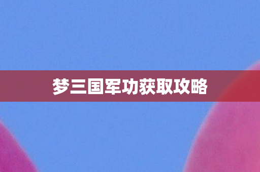 梦三国军功获取攻略 梦三国军功获取攻略