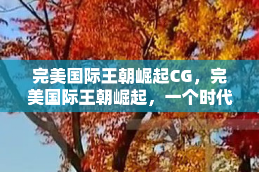 完美国际王朝崛起CG,完美国际王朝崛起,一个时代的辉煌与传奇 完美国际王朝崛起CG,完美国际王朝崛起,一个时代的辉煌与传奇