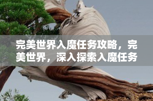 完美世界入魔任务攻略,完美世界,深入探索入魔任务的挑战与奥秘 完美世界入魔任务攻略,完美世界,深入探索入魔任务的挑战与奥秘