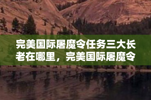 完美国际屠魔令任务三大长老在哪里，完美国际屠魔令，揭示背后的真相与挑战