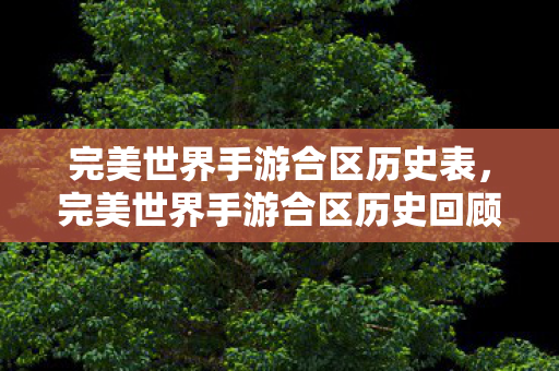 完美世界手游合区历史表,完美世界手游合区历史回顾 完美世界手游合区历史表,完美世界手游合区历史回顾